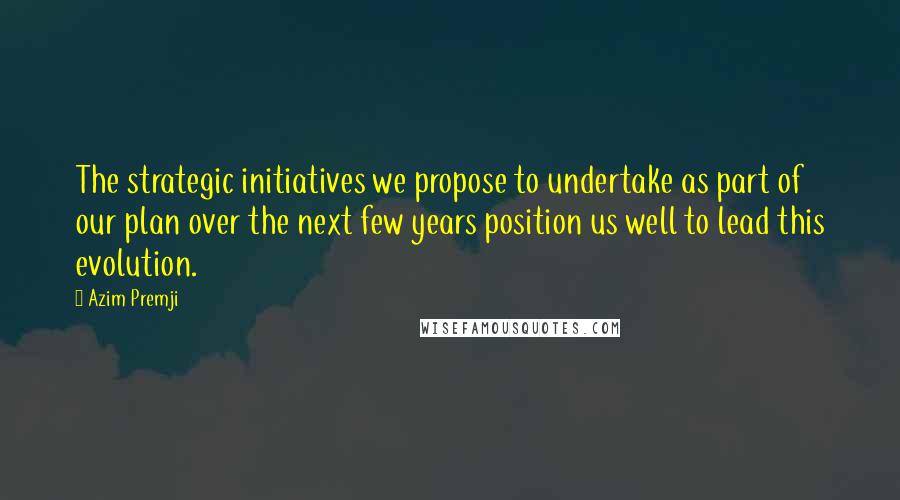 Azim Premji Quotes: The strategic initiatives we propose to undertake as part of our plan over the next few years position us well to lead this evolution.