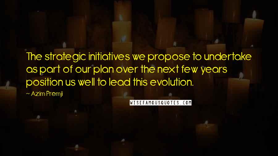 Azim Premji Quotes: The strategic initiatives we propose to undertake as part of our plan over the next few years position us well to lead this evolution.