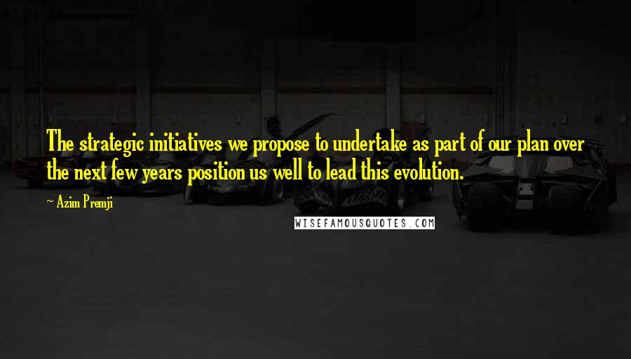 Azim Premji Quotes: The strategic initiatives we propose to undertake as part of our plan over the next few years position us well to lead this evolution.