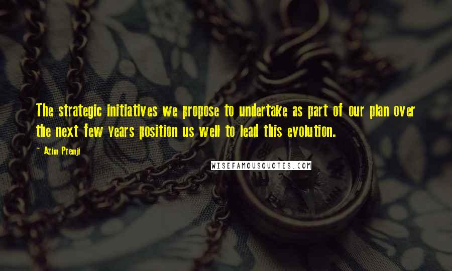 Azim Premji Quotes: The strategic initiatives we propose to undertake as part of our plan over the next few years position us well to lead this evolution.