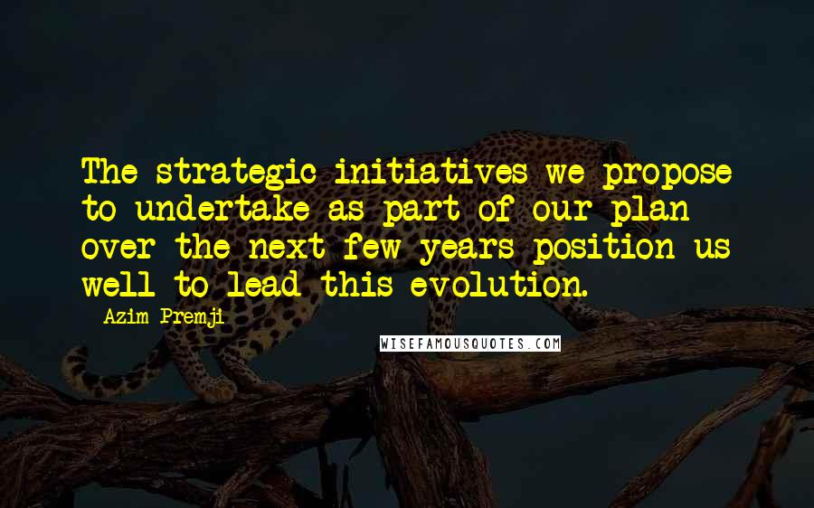Azim Premji Quotes: The strategic initiatives we propose to undertake as part of our plan over the next few years position us well to lead this evolution.