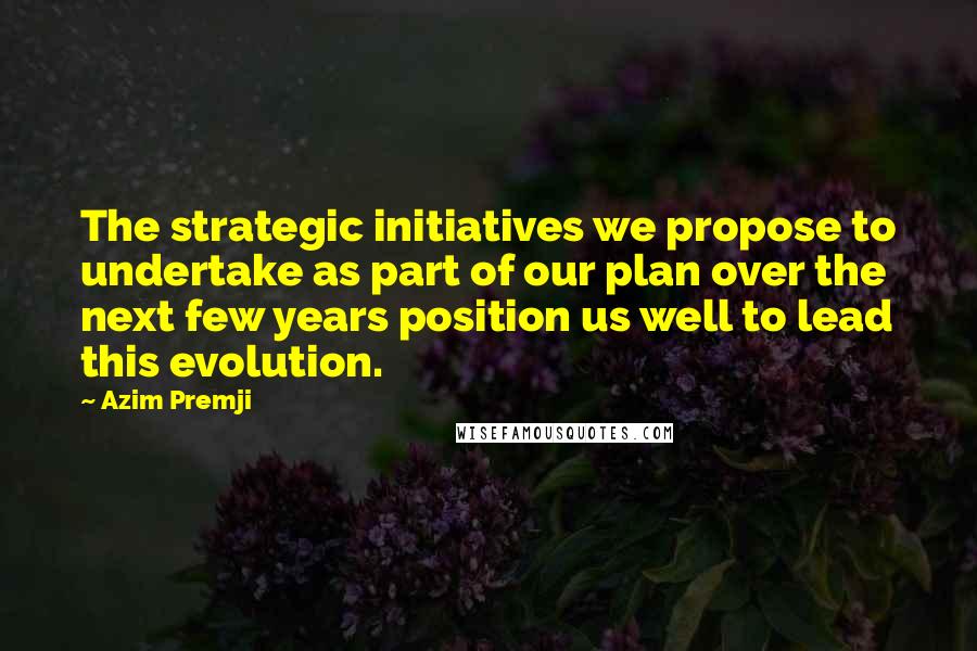 Azim Premji Quotes: The strategic initiatives we propose to undertake as part of our plan over the next few years position us well to lead this evolution.