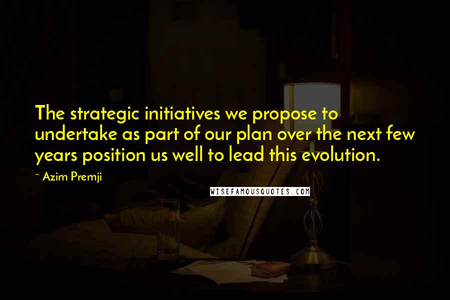 Azim Premji Quotes: The strategic initiatives we propose to undertake as part of our plan over the next few years position us well to lead this evolution.