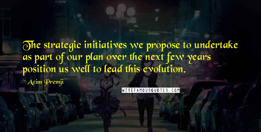 Azim Premji Quotes: The strategic initiatives we propose to undertake as part of our plan over the next few years position us well to lead this evolution.