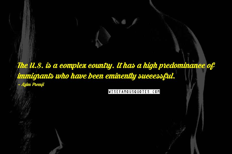 Azim Premji Quotes: The U.S. is a complex country. It has a high predominance of immigrants who have been eminently successful.