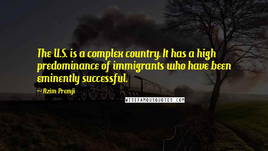 Azim Premji Quotes: The U.S. is a complex country. It has a high predominance of immigrants who have been eminently successful.