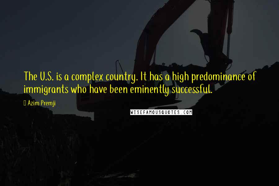 Azim Premji Quotes: The U.S. is a complex country. It has a high predominance of immigrants who have been eminently successful.