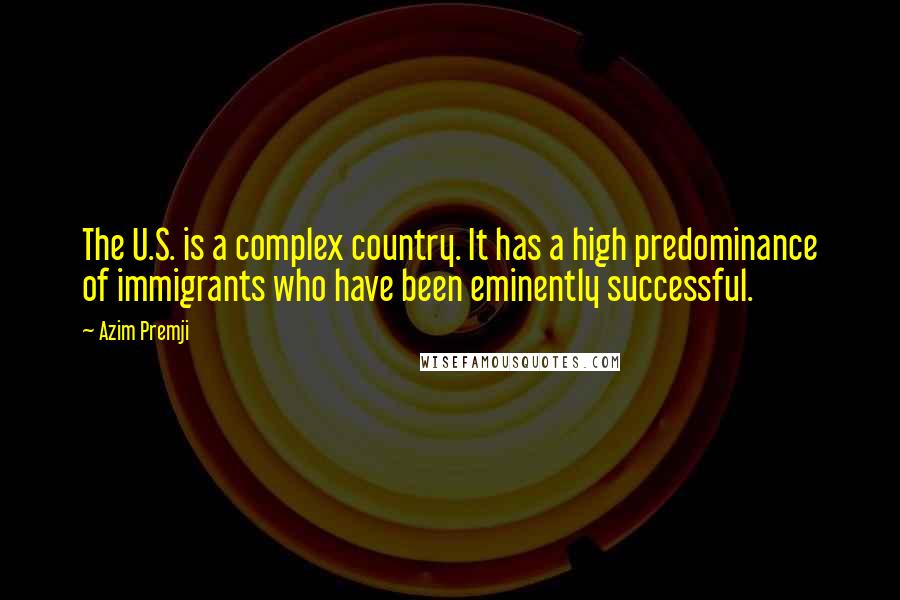 Azim Premji Quotes: The U.S. is a complex country. It has a high predominance of immigrants who have been eminently successful.