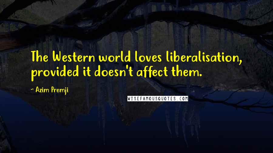 Azim Premji Quotes: The Western world loves liberalisation, provided it doesn't affect them.