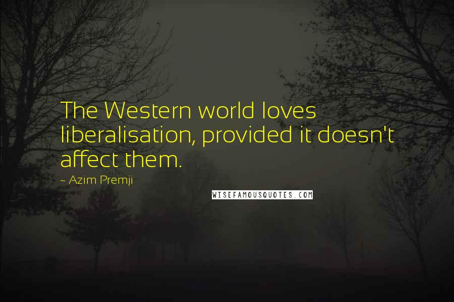 Azim Premji Quotes: The Western world loves liberalisation, provided it doesn't affect them.