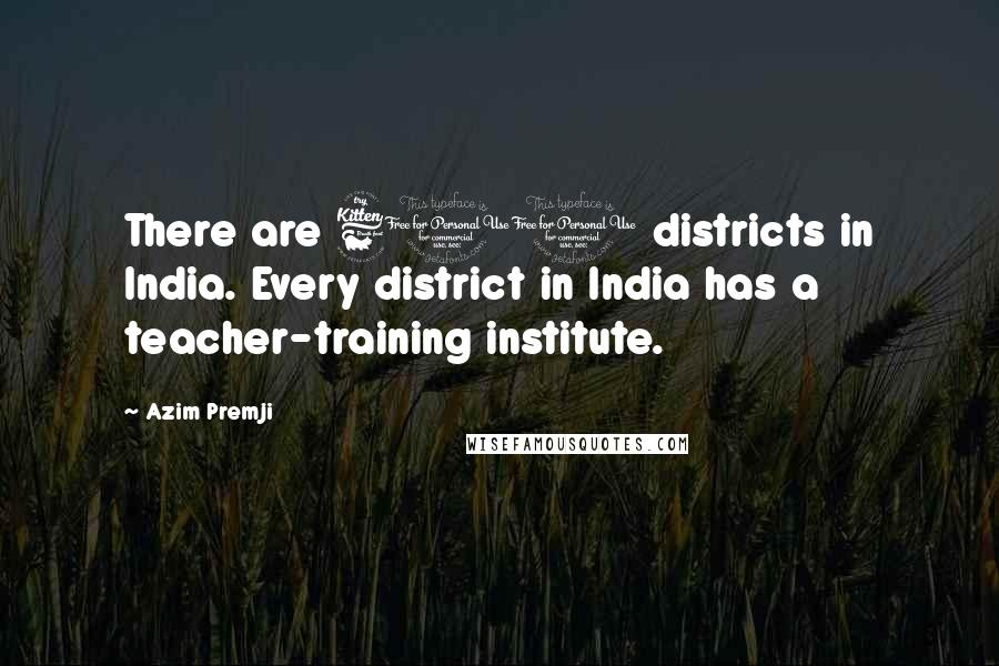 Azim Premji Quotes: There are 600 districts in India. Every district in India has a teacher-training institute.