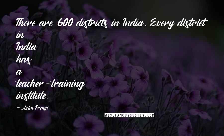 Azim Premji Quotes: There are 600 districts in India. Every district in India has a teacher-training institute.