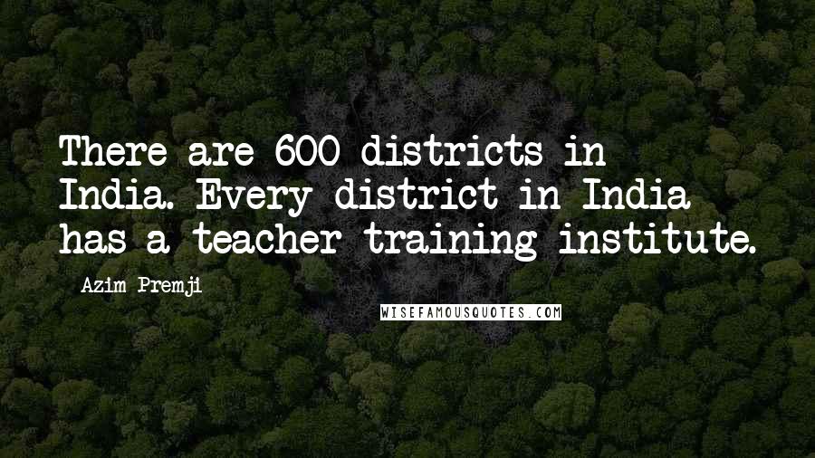 Azim Premji Quotes: There are 600 districts in India. Every district in India has a teacher-training institute.