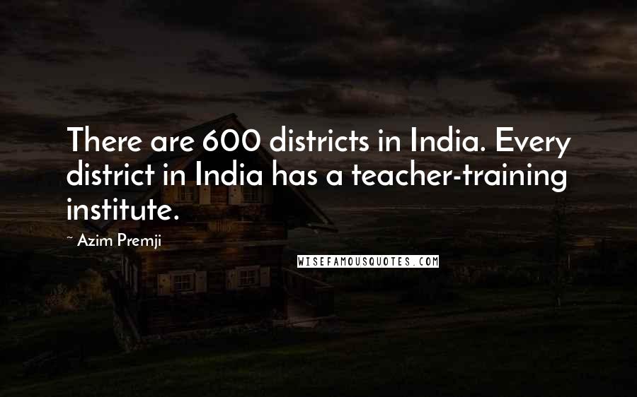 Azim Premji Quotes: There are 600 districts in India. Every district in India has a teacher-training institute.