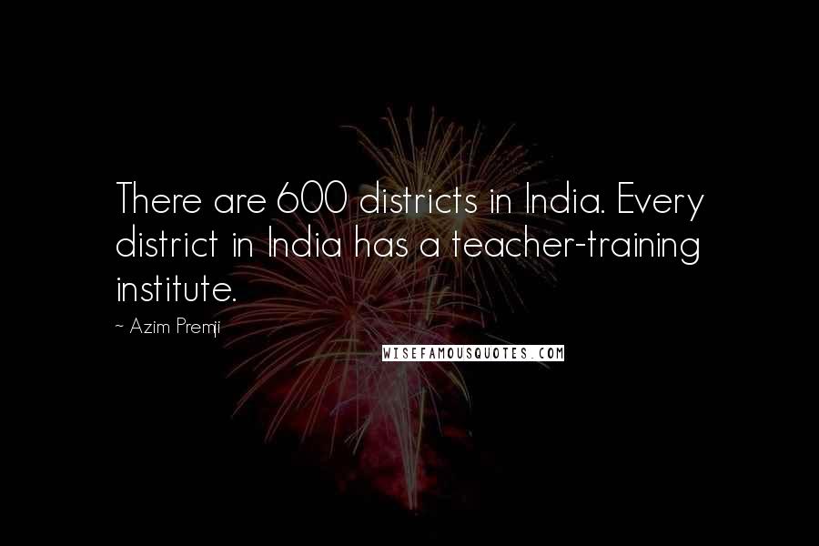 Azim Premji Quotes: There are 600 districts in India. Every district in India has a teacher-training institute.