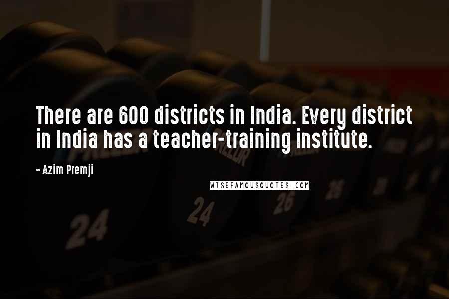 Azim Premji Quotes: There are 600 districts in India. Every district in India has a teacher-training institute.