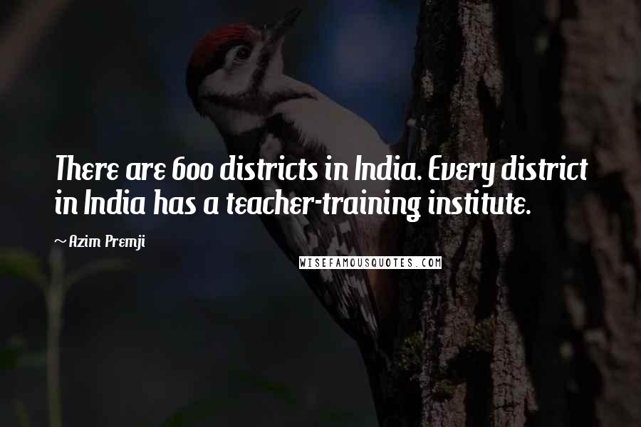 Azim Premji Quotes: There are 600 districts in India. Every district in India has a teacher-training institute.