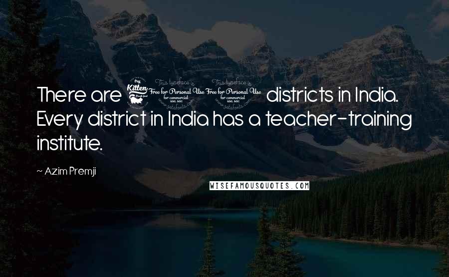 Azim Premji Quotes: There are 600 districts in India. Every district in India has a teacher-training institute.