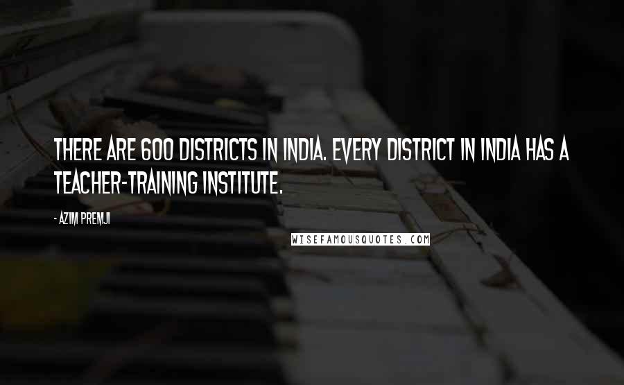 Azim Premji Quotes: There are 600 districts in India. Every district in India has a teacher-training institute.