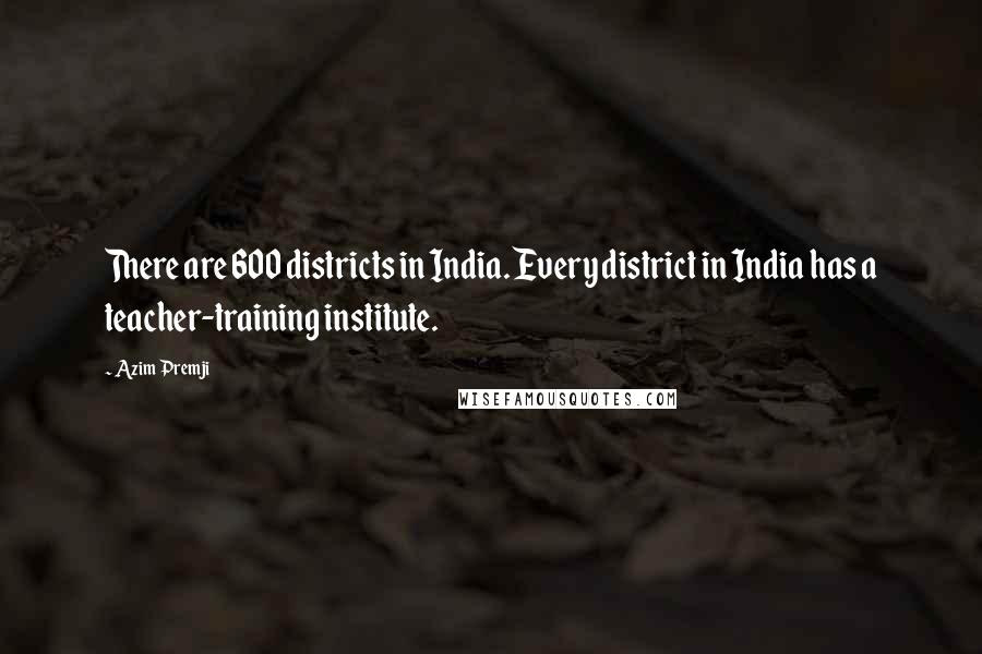 Azim Premji Quotes: There are 600 districts in India. Every district in India has a teacher-training institute.