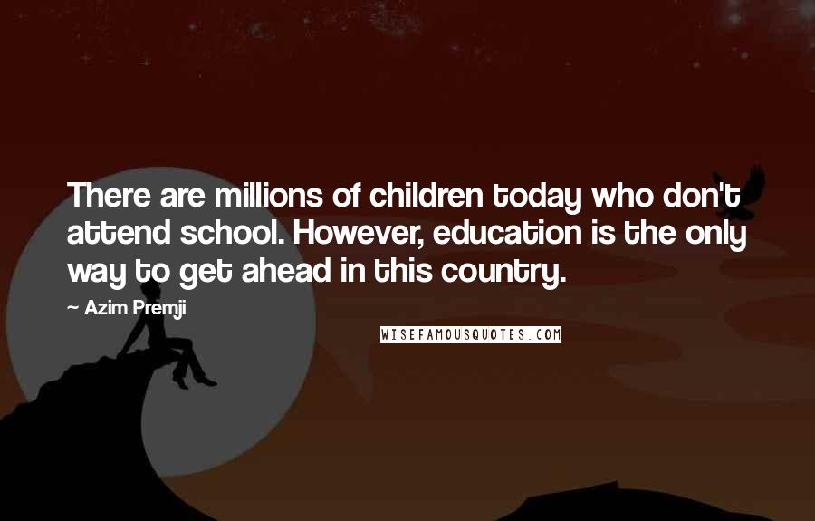 Azim Premji Quotes: There are millions of children today who don't attend school. However, education is the only way to get ahead in this country.