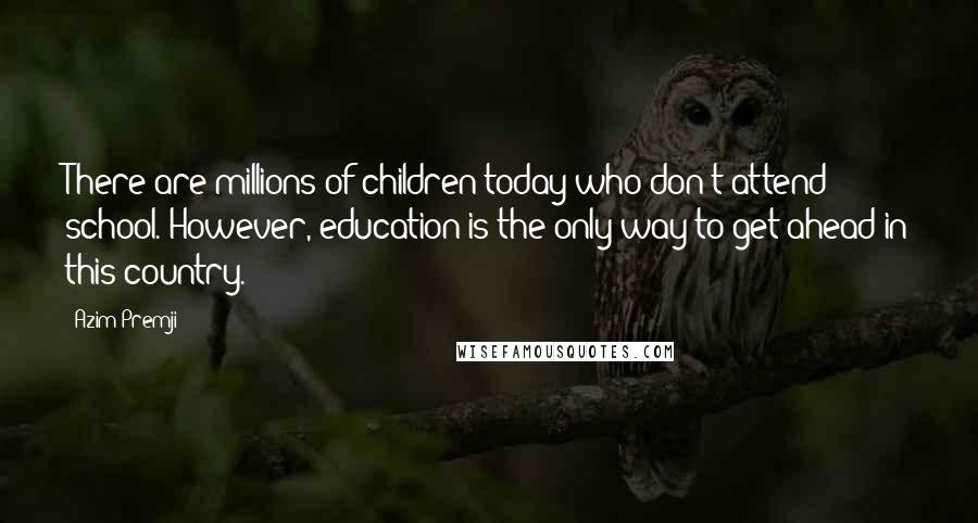 Azim Premji Quotes: There are millions of children today who don't attend school. However, education is the only way to get ahead in this country.