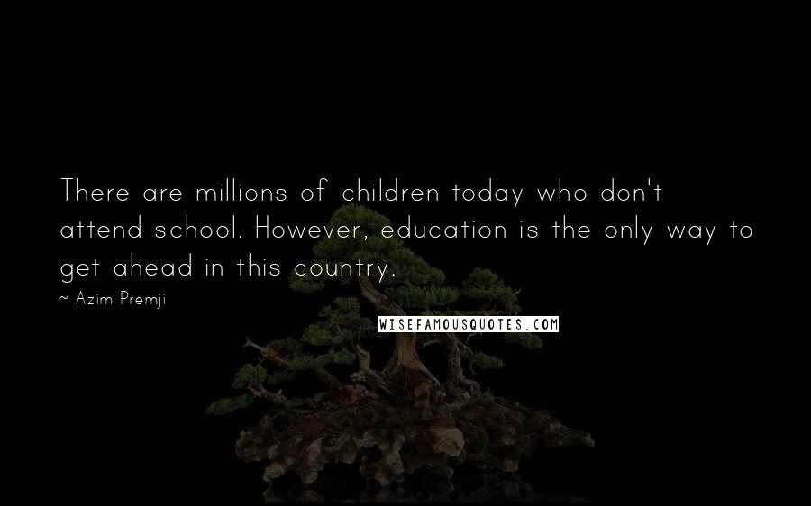 Azim Premji Quotes: There are millions of children today who don't attend school. However, education is the only way to get ahead in this country.