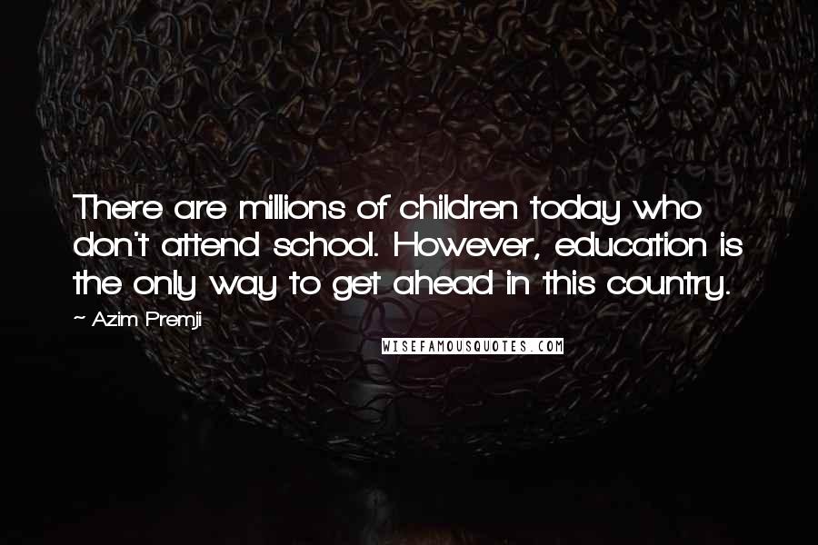 Azim Premji Quotes: There are millions of children today who don't attend school. However, education is the only way to get ahead in this country.