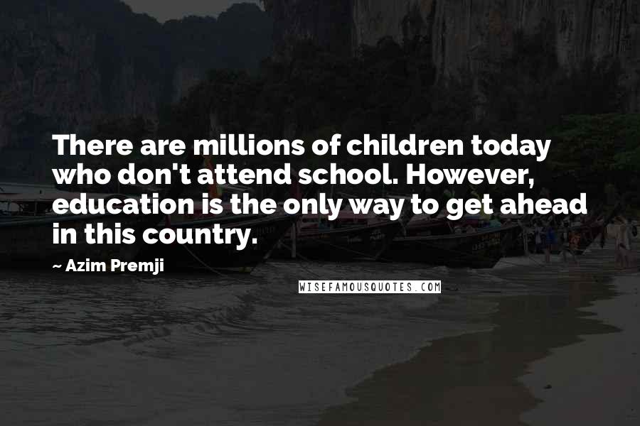 Azim Premji Quotes: There are millions of children today who don't attend school. However, education is the only way to get ahead in this country.