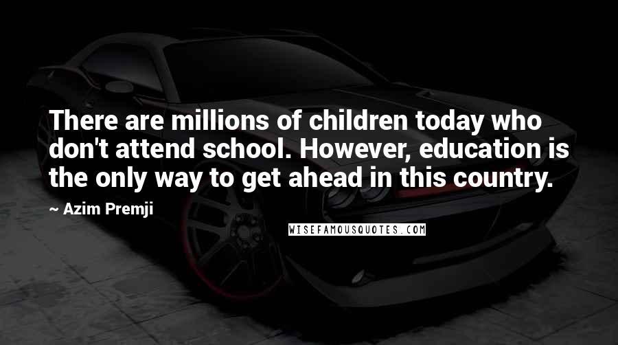 Azim Premji Quotes: There are millions of children today who don't attend school. However, education is the only way to get ahead in this country.