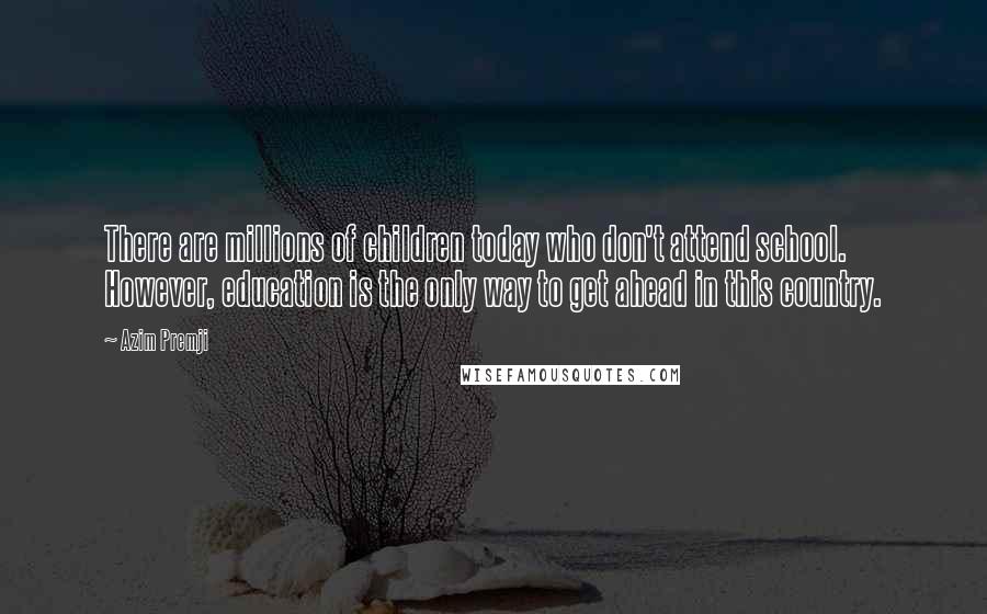 Azim Premji Quotes: There are millions of children today who don't attend school. However, education is the only way to get ahead in this country.