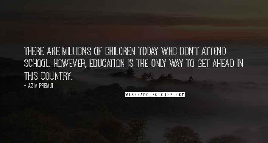 Azim Premji Quotes: There are millions of children today who don't attend school. However, education is the only way to get ahead in this country.