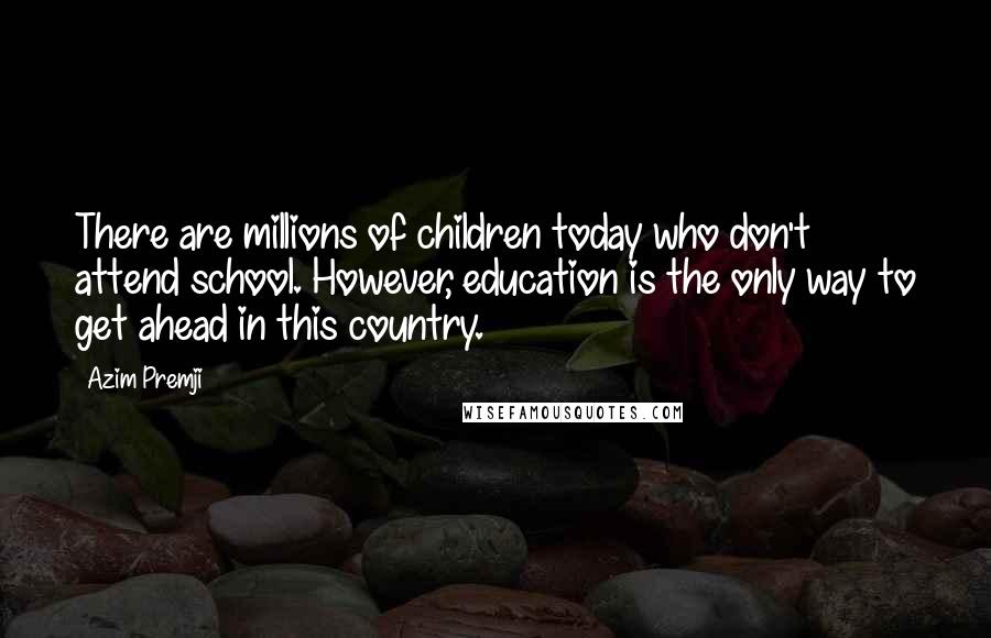 Azim Premji Quotes: There are millions of children today who don't attend school. However, education is the only way to get ahead in this country.