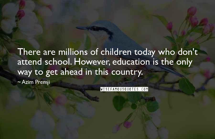 Azim Premji Quotes: There are millions of children today who don't attend school. However, education is the only way to get ahead in this country.