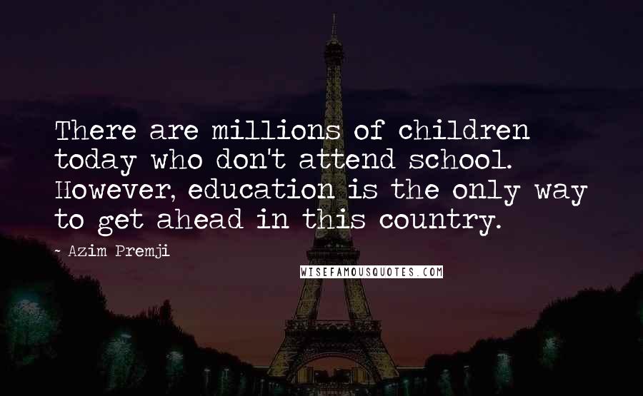 Azim Premji Quotes: There are millions of children today who don't attend school. However, education is the only way to get ahead in this country.