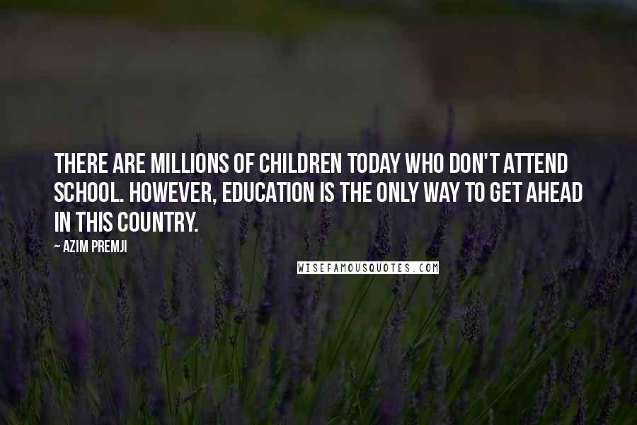 Azim Premji Quotes: There are millions of children today who don't attend school. However, education is the only way to get ahead in this country.