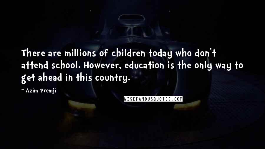 Azim Premji Quotes: There are millions of children today who don't attend school. However, education is the only way to get ahead in this country.