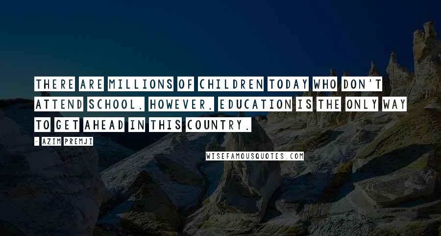 Azim Premji Quotes: There are millions of children today who don't attend school. However, education is the only way to get ahead in this country.