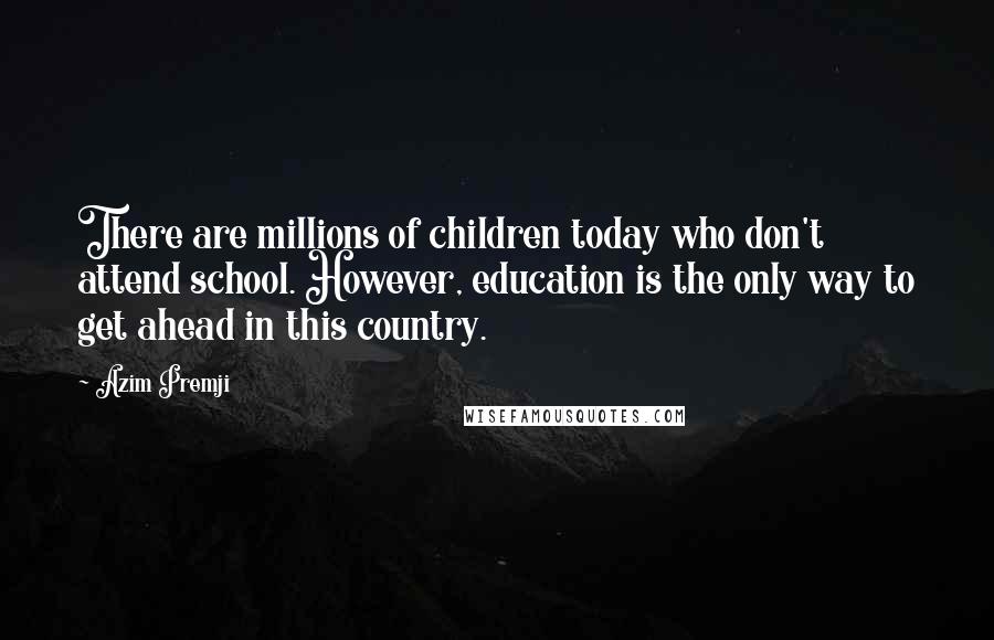 Azim Premji Quotes: There are millions of children today who don't attend school. However, education is the only way to get ahead in this country.
