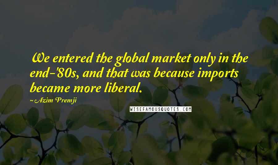 Azim Premji Quotes: We entered the global market only in the end-'80s, and that was because imports became more liberal.