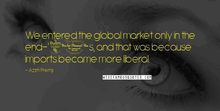 Azim Premji Quotes: We entered the global market only in the end-'80s, and that was because imports became more liberal.