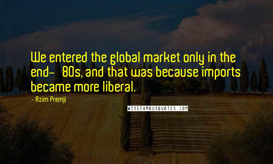 Azim Premji Quotes: We entered the global market only in the end-'80s, and that was because imports became more liberal.