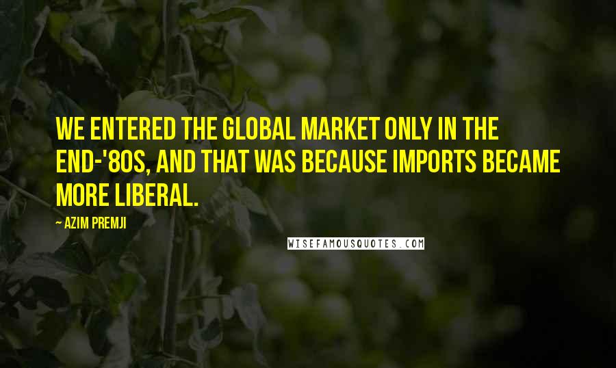 Azim Premji Quotes: We entered the global market only in the end-'80s, and that was because imports became more liberal.