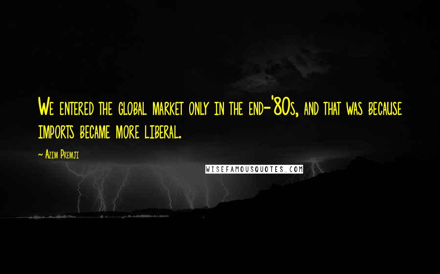 Azim Premji Quotes: We entered the global market only in the end-'80s, and that was because imports became more liberal.