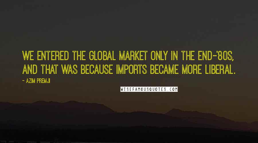 Azim Premji Quotes: We entered the global market only in the end-'80s, and that was because imports became more liberal.
