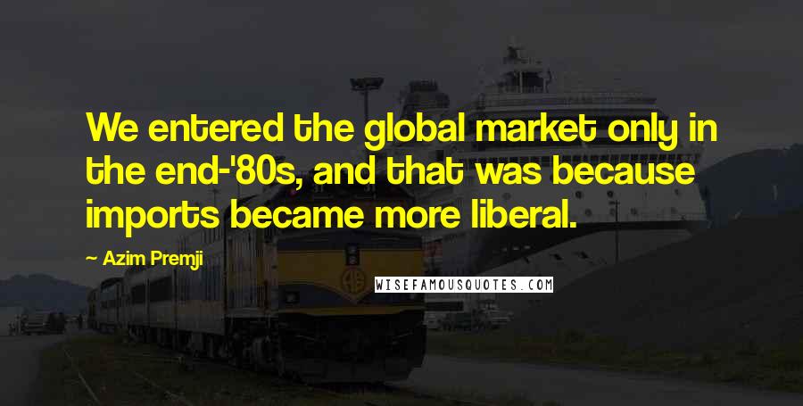 Azim Premji Quotes: We entered the global market only in the end-'80s, and that was because imports became more liberal.