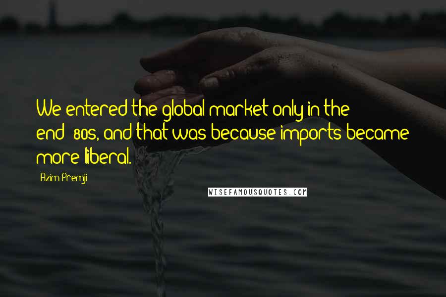 Azim Premji Quotes: We entered the global market only in the end-'80s, and that was because imports became more liberal.