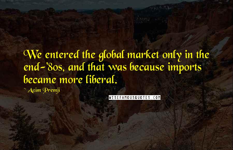 Azim Premji Quotes: We entered the global market only in the end-'80s, and that was because imports became more liberal.