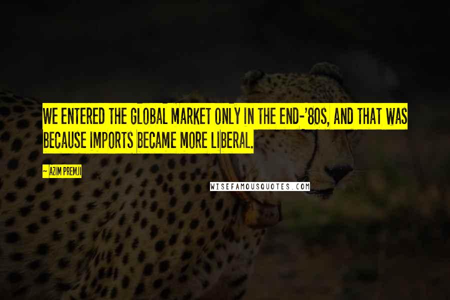 Azim Premji Quotes: We entered the global market only in the end-'80s, and that was because imports became more liberal.