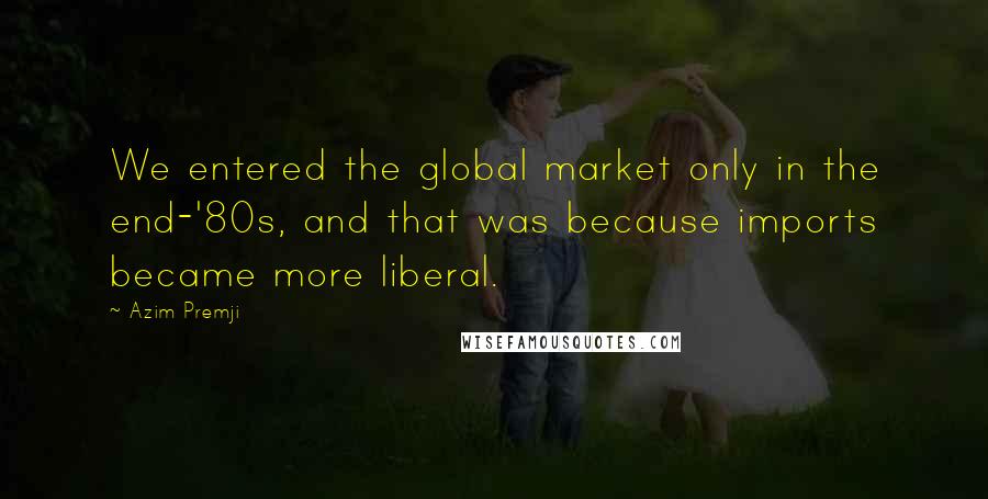 Azim Premji Quotes: We entered the global market only in the end-'80s, and that was because imports became more liberal.